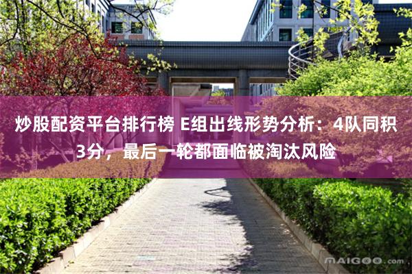 炒股配资平台排行榜 E组出线形势分析：4队同积3分，最后一轮都面临被淘汰风险