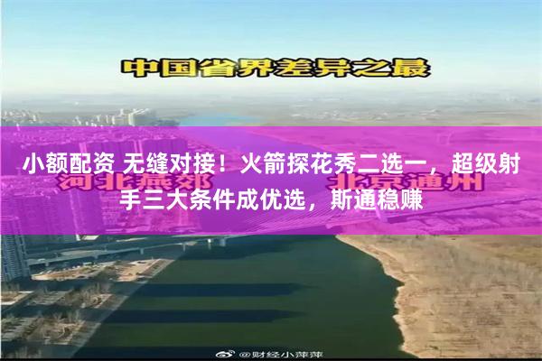 小额配资 无缝对接！火箭探花秀二选一，超级射手三大条件成优选，斯通稳赚