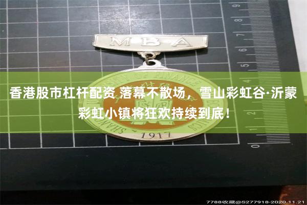 香港股市杠杆配资 落幕不散场，雪山彩虹谷·沂蒙彩虹小镇将狂欢持续到底！
