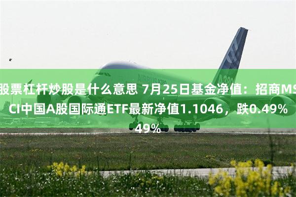 股票杠杆炒股是什么意思 7月25日基金净值：招商MSCI中国A股国际通ETF最新净值1.1046，跌0.49%