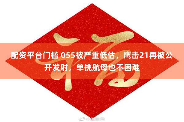 配资平台门槛 055被严重低估，鹰击21再被公开发射，单挑航母也不困难