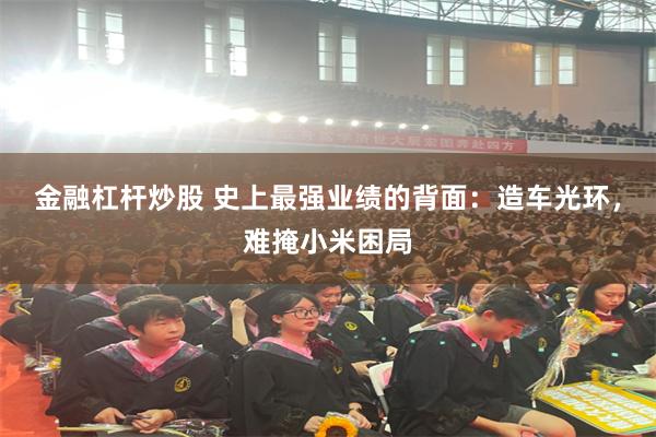 金融杠杆炒股 史上最强业绩的背面：造车光环，难掩小米困局