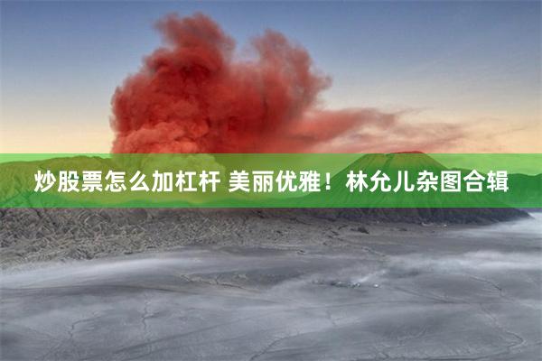 炒股票怎么加杠杆 美丽优雅！林允儿杂图合辑