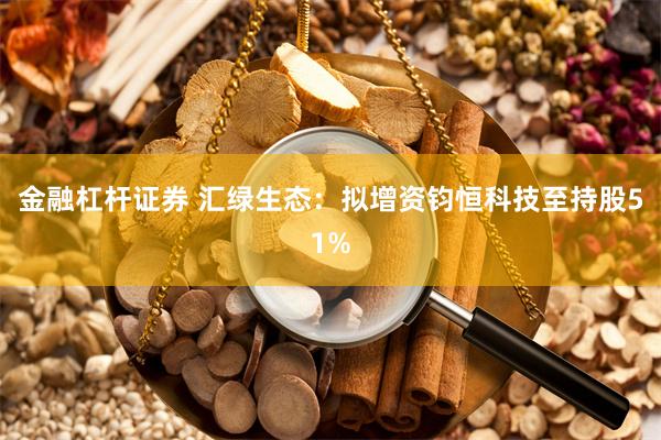 金融杠杆证券 汇绿生态：拟增资钧恒科技至持股51%