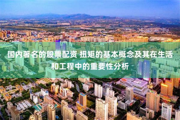 国内著名的股票配资 扭矩的基本概念及其在生活和工程中的重要性分析