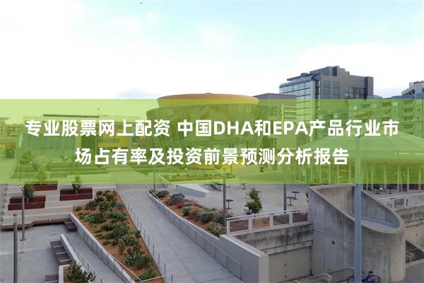 专业股票网上配资 中国DHA和EPA产品行业市场占有率及投资前景预测分析报告