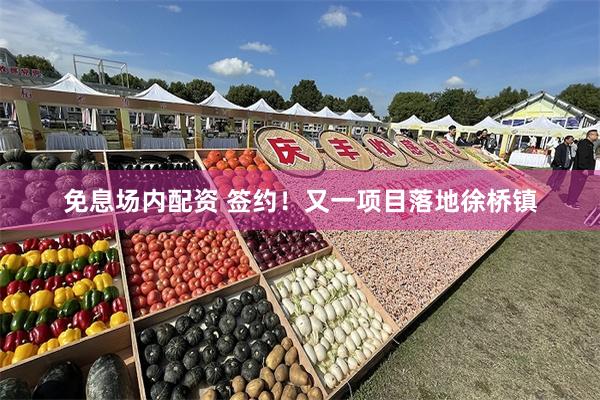 免息场内配资 签约！又一项目落地徐桥镇