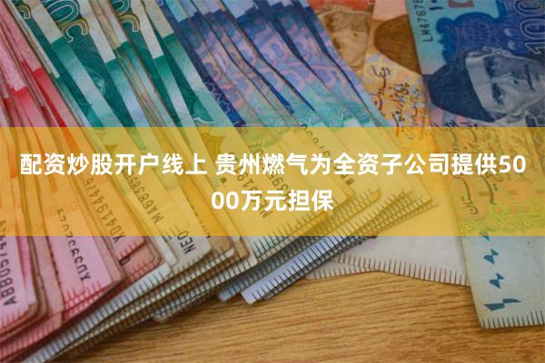 配资炒股开户线上 贵州燃气为全资子公司提供5000万元担保