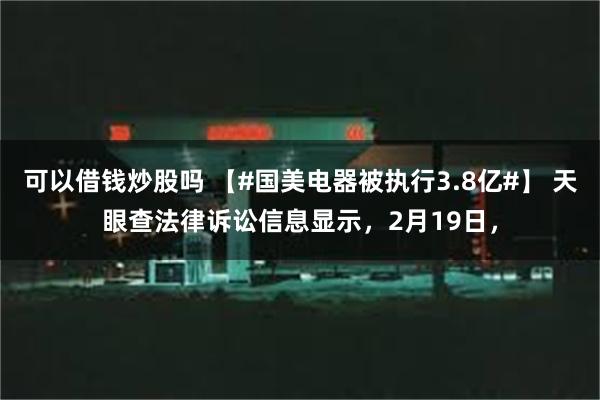 可以借钱炒股吗 【#国美电器被执行3.8亿#】 天眼查法律诉讼信息显示，2月19日，
