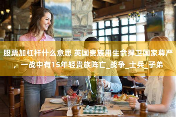股票加杠杆什么意思 英国贵族用生命捍卫国家尊严，一战中有15年轻贵族阵亡_战争_士兵_子弟