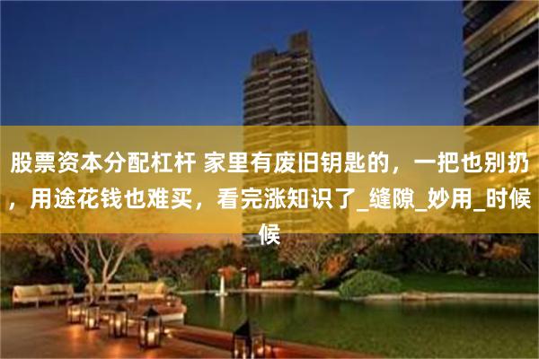 股票资本分配杠杆 家里有废旧钥匙的，一把也别扔，用途花钱也难买，看完涨知识了_缝隙_妙用_时候