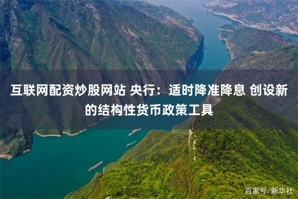 互联网配资炒股网站 央行：适时降准降息 创设新的结构性货币政策工具