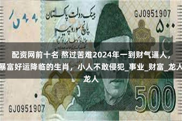 配资网前十名 熬过苦难2024年一到财气逼人，暴富好运降临的生肖，小人不敢侵犯_事业_财富_龙人