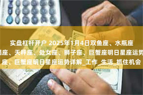 实盘杠杆开户 2025年1月4日双鱼座、水瓶座、摩羯座、射手座、天蝎座、天秤座、处女座、狮子座、巨蟹座明日星座运势详解_工作_生活_抓住机会
