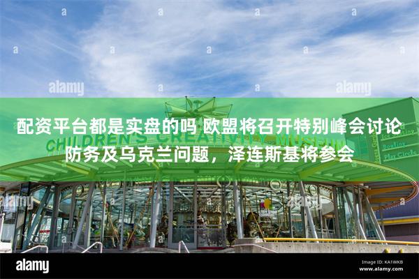 配资平台都是实盘的吗 欧盟将召开特别峰会讨论防务及乌克兰问题，泽连斯基将参会