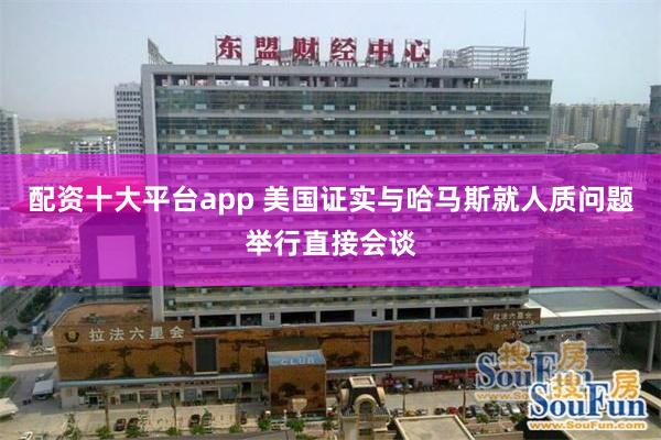 配资十大平台app 美国证实与哈马斯就人质问题举行直接会谈