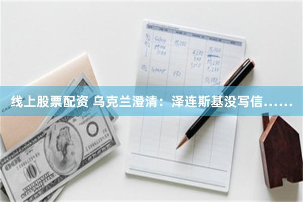 线上股票配资 乌克兰澄清：泽连斯基没写信……