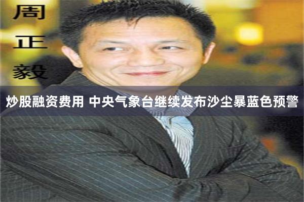 炒股融资费用 中央气象台继续发布沙尘暴蓝色预警