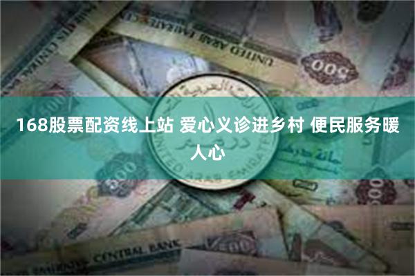 168股票配资线上站 爱心义诊进乡村 便民服务暖人心