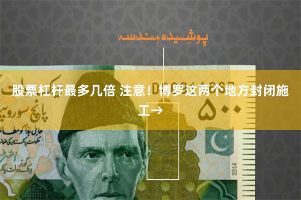 股票杠杆最多几倍 注意！博罗这两个地方封闭施工→