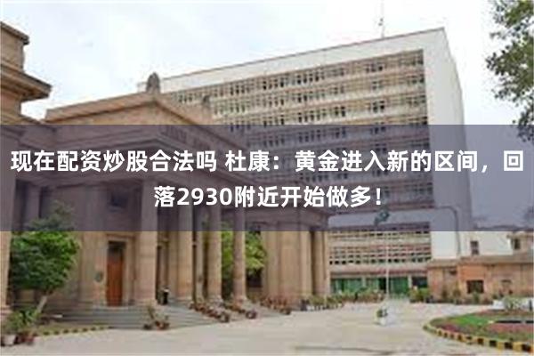 现在配资炒股合法吗 杜康：黄金进入新的区间，回落2930附近开始做多！