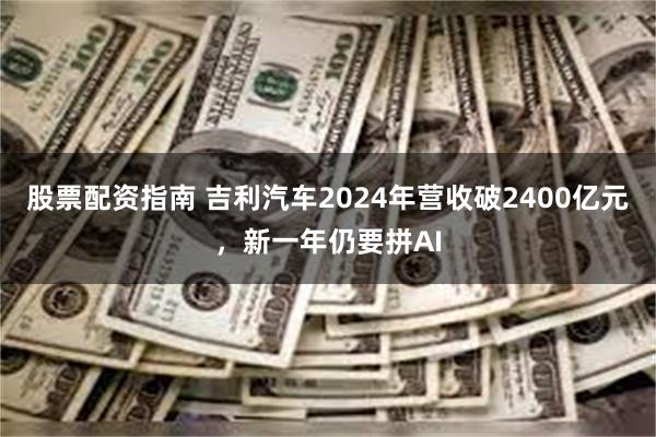 股票配资指南 吉利汽车2024年营收破2400亿元，新一年仍要拼AI