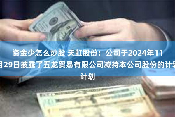 资金少怎么炒股 天虹股份：公司于2024年11月29日披露了五龙贸易有限公司减持本公司股份的计划