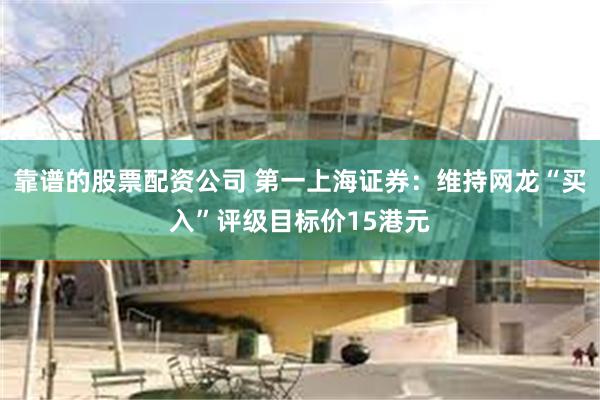 靠谱的股票配资公司 第一上海证券：维持网龙“买入”评级目标价15港元