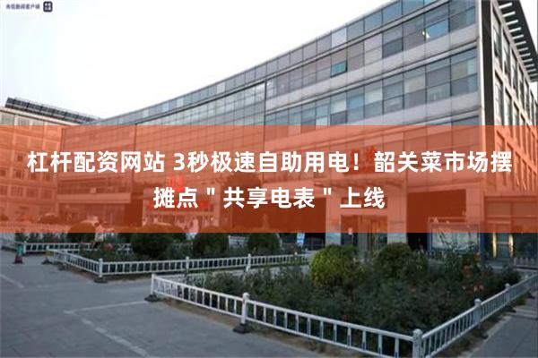 杠杆配资网站 3秒极速自助用电！韶关菜市场摆摊点＂共享电表＂上线