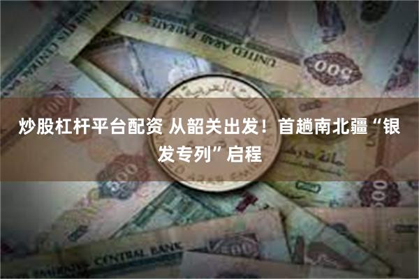 炒股杠杆平台配资 从韶关出发！首趟南北疆“银发专列”启程