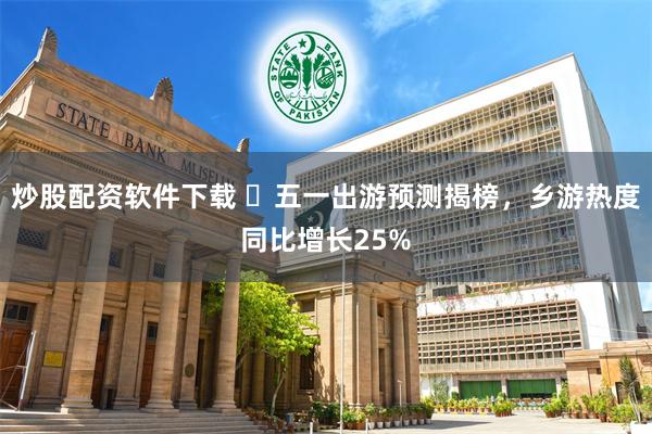 炒股配资软件下载 ​五一出游预测揭榜，乡游热度同比增长25%