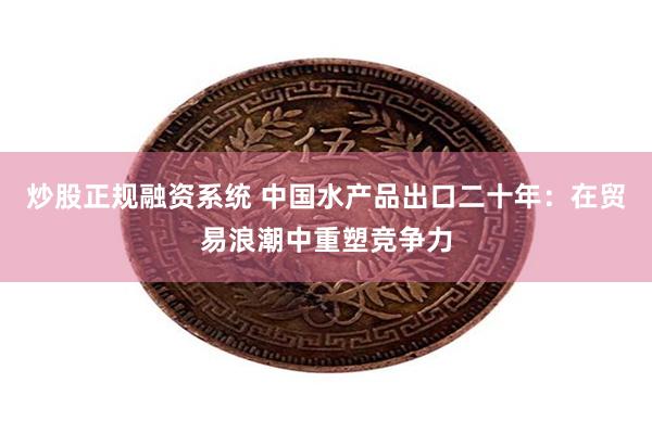 炒股正规融资系统 中国水产品出口二十年：在贸易浪潮中重塑竞争力