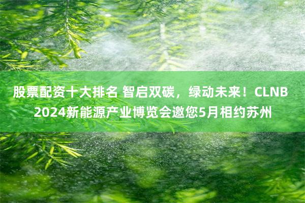 股票配资十大排名 智启双碳，绿动未来！CLNB 2024新能源产业博览会邀您5月相约苏州