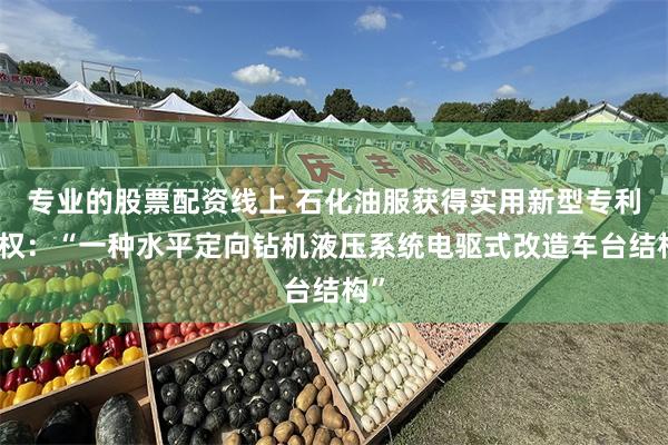 专业的股票配资线上 石化油服获得实用新型专利授权：“一种水平定向钻机液压系统电驱式改造车台结构”