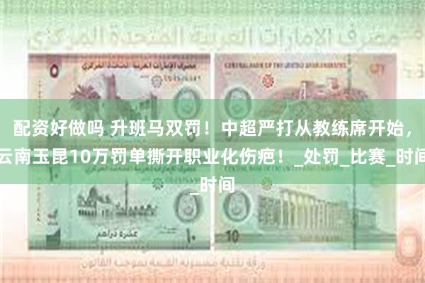 配资好做吗 升班马双罚！中超严打从教练席开始，云南玉昆10万罚单撕开职业化伤疤！_处罚_比赛_时间