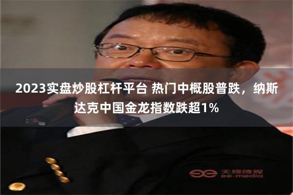 2023实盘炒股杠杆平台 热门中概股普跌，纳斯达克中国金龙指数跌超1%