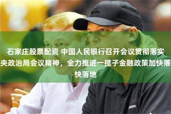 石家庄股票配资 中国人民银行召开会议贯彻落实中央政治局会议精神，全力推进一揽子金融政策加快落地