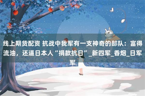 线上期货配资 抗战中我军有一支神奇的部队：富得流油，还逼日本人“捐款抗日”_新四军_香烟_日军