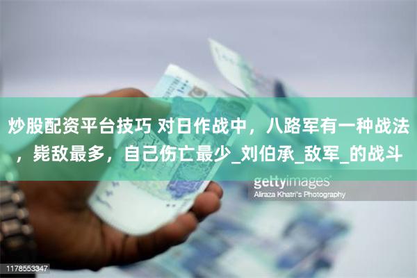 炒股配资平台技巧 对日作战中，八路军有一种战法，毙敌最多，自己伤亡最少_刘伯承_敌军_的战斗