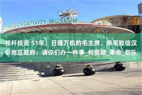 杠杆投资 51年，日理万机的毛主席，亲笔致信汉中地区政府：请你们办一件事_何挺颖_革命_部队