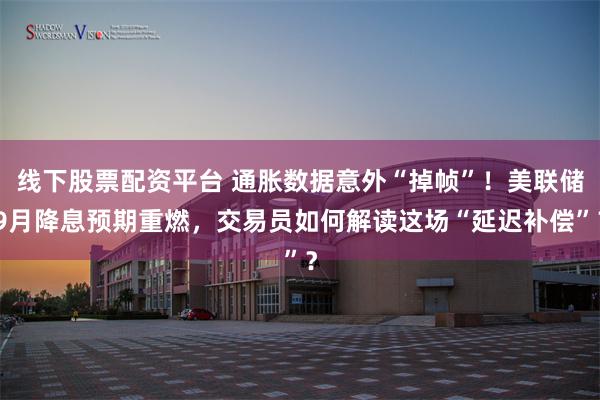 线下股票配资平台 通胀数据意外“掉帧”！美联储9月降息预期重燃，交易员如何解读这场“延迟补偿”？