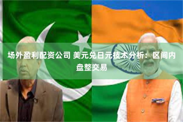 场外盈利配资公司 美元兑日元技术分析：区间内盘整交易