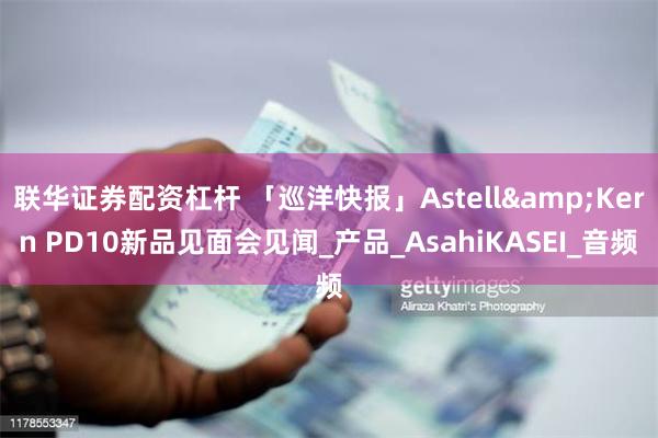 联华证券配资杠杆 「巡洋快报」Astell&Kern PD10新品见面会见闻_产品_AsahiKASEI_音频