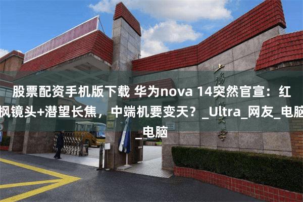 股票配资手机版下载 华为nova 14突然官宣：红枫镜头+潜望长焦，中端机要变天？_Ultra_网友_电脑