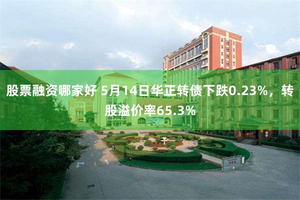 股票融资哪家好 5月14日华正转债下跌0.23%，转股溢价率65.3%