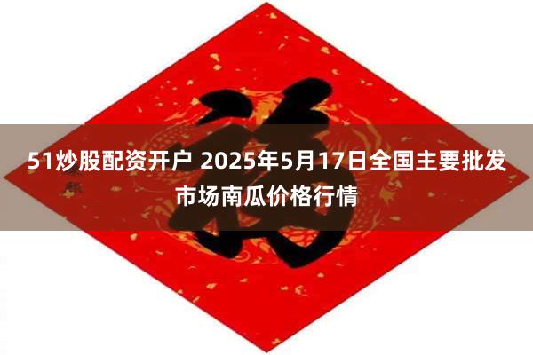 51炒股配资开户 2025年5月17日全国主要批发市场南瓜价格行情
