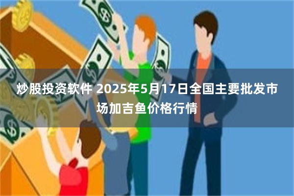 炒股投资软件 2025年5月17日全国主要批发市场加吉鱼价格行情