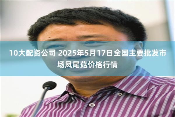 10大配资公司 2025年5月17日全国主要批发市场凤尾菇价格行情