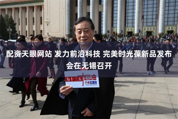 配资天眼网站 发力前沿科技 完美时光葆新品发布会在无锡召开