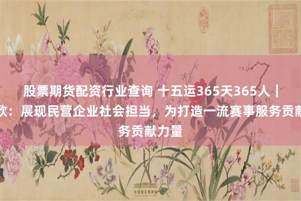股票期货配资行业查询 十五运365天365人｜郭晓欣：展现民营企业社会担当，为打造一流赛事服务贡献力量